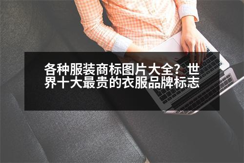 各種服裝商標(biāo)圖片大全？世界十大最貴的衣服品牌標(biāo)志