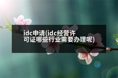 idc申請(idc經(jīng)營許可證哪些行業(yè)需要辦理呢)