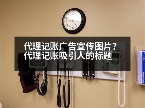 代理記賬廣告宣傳圖片？代理記賬吸引人的標題