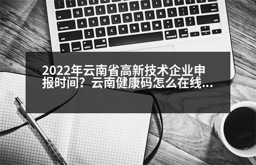 2022年云南省高新技術(shù)企業(yè)申報(bào)時(shí)間？云南健康碼怎么在線申請(qǐng)