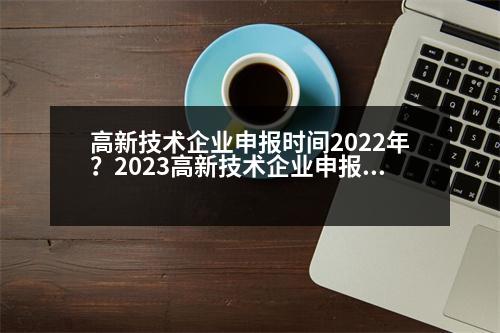 高新技術(shù)企業(yè)申報時間2022年？2023高新技術(shù)企業(yè)申報要點