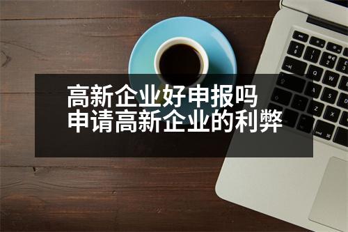 高新企業(yè)好申報(bào)嗎 申請高新企業(yè)的利弊