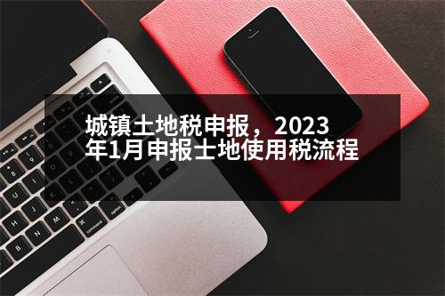 城鎮(zhèn)土地稅申報，2023年1月申報士地使用稅流程