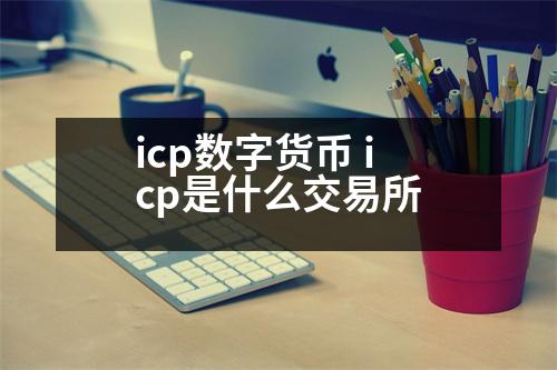 icp數(shù)字貨幣 icp是什么交易所