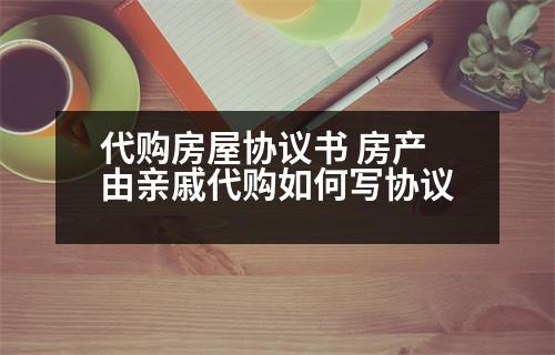 代購房屋協(xié)議書 房產(chǎn)由親戚代購如何寫協(xié)議