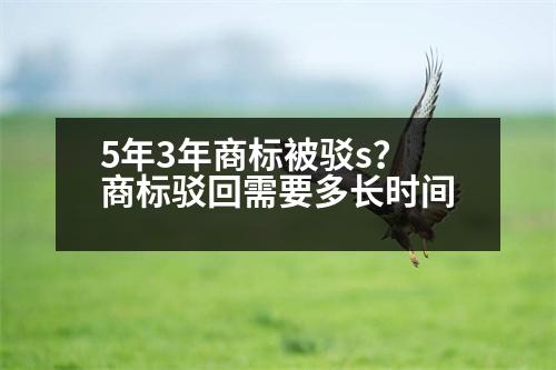 5年3年商標(biāo)被駁s？商標(biāo)駁回需要多長(zhǎng)時(shí)間