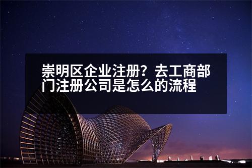 崇明區(qū)企業(yè)注冊？去工商部門注冊公司是怎么的流程