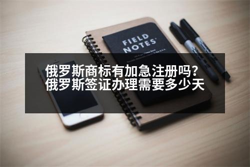 俄羅斯商標有加急注冊嗎？俄羅斯簽證辦理需要多少天