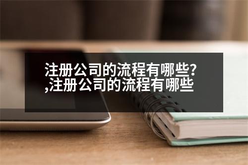 注冊(cè)公司的流程有哪些？,注冊(cè)公司的流程有哪些