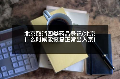 北京取消四類藥品登記(北京什么時候能恢復(fù)正常出入京)