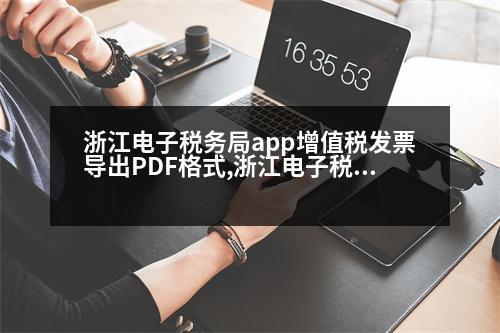 浙江電子稅務局app增值稅發(fā)票導出PDF格式,浙江電子稅務局app