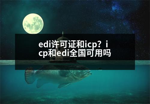 edi許可證和icp？icp和edi全國(guó)可用嗎