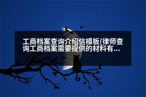 工商檔案查詢介紹信模板(律師查詢工商檔案需要提供的材料有哪些)