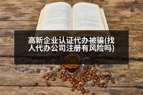 高新企業(yè)認(rèn)證代辦被騙(找人代辦公司注冊(cè)有風(fēng)險(xiǎn)嗎)