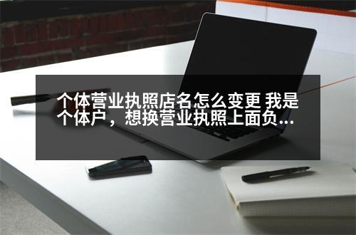 個體營業(yè)執(zhí)照店名怎么變更 我是個體戶，想換營業(yè)執(zhí)照上面負責人的名字，但我不想更換原來的店名，可以嗎