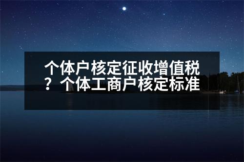 個體戶核定征收增值稅？個體工商戶核定標(biāo)準(zhǔn)