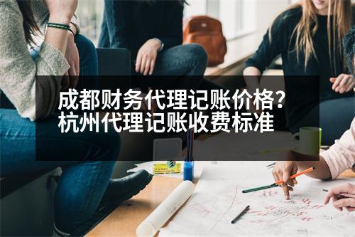 成都財務(wù)代理記賬價格？杭州代理記賬收費標準