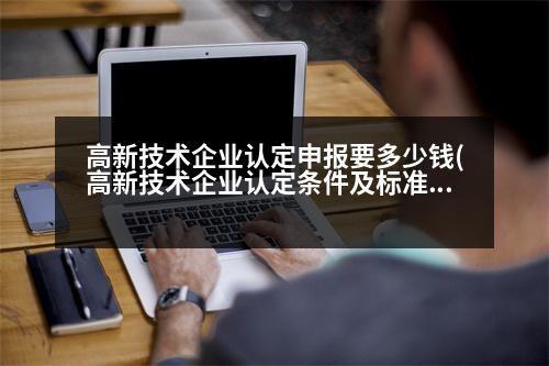 高新技術企業(yè)認定申報要多少錢(高新技術企業(yè)認定條件及標準)