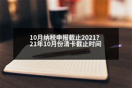 10月納稅申報(bào)截止2021？21年10月份清卡截止時(shí)間