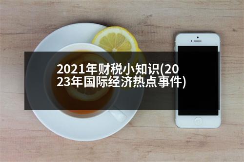 2021年財稅小知識(2023年國際經(jīng)濟熱點事件)