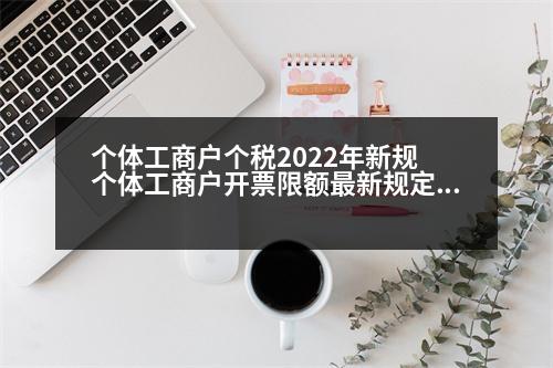 個體工商戶個稅2022年新規(guī) 個體工商戶開票限額最新規(guī)定2023