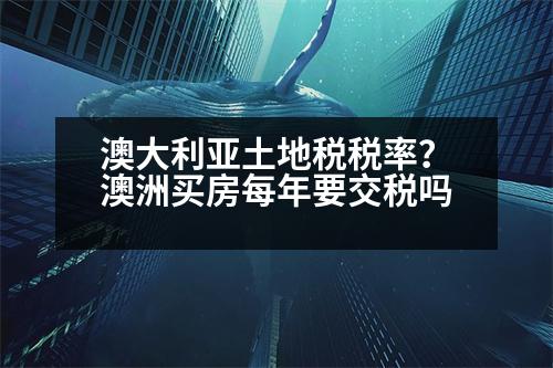 澳大利亞土地稅稅率？澳洲買房每年要交稅嗎