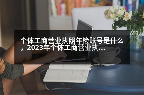 個(gè)體工商營(yíng)業(yè)執(zhí)照年檢賬號(hào)是什么，2023年個(gè)體工商營(yíng)業(yè)執(zhí)照年檢的登錄密碼填什么