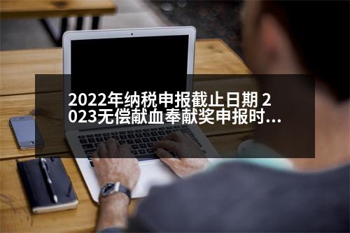 2022年納稅申報(bào)截止日期 2023無償獻(xiàn)血奉獻(xiàn)獎(jiǎng)申報(bào)時(shí)間