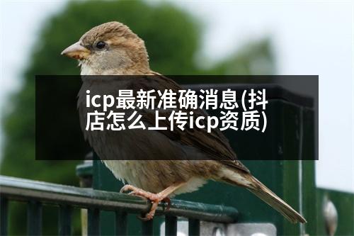 icp最新準確消息(抖店怎么上傳icp資質)