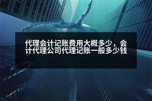 代理會(huì)計(jì)記賬費(fèi)用大概多少，會(huì)計(jì)代理公司代理記賬一般多少錢