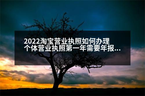 2022淘寶營業(yè)執(zhí)照如何辦理 個體營業(yè)執(zhí)照第一年需要年報嗎