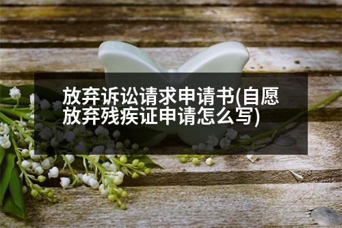 放棄訴訟請(qǐng)求申請(qǐng)書(shū)(自愿放棄殘疾證申請(qǐng)?jiān)趺磳?xiě))