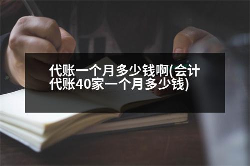 代賬一個月多少錢啊(會計代賬40家一個月多少錢)