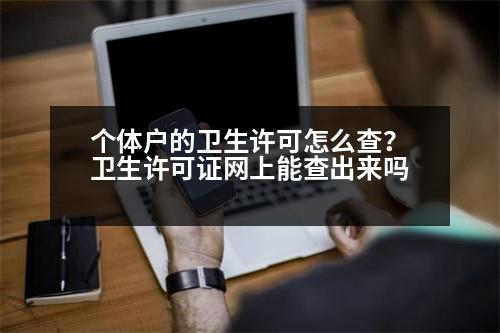 個(gè)體戶的衛(wèi)生許可怎么查？衛(wèi)生許可證網(wǎng)上能查出來(lái)嗎