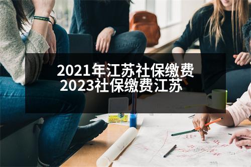 2021年江蘇社保繳費(fèi) 2023社保繳費(fèi)江蘇