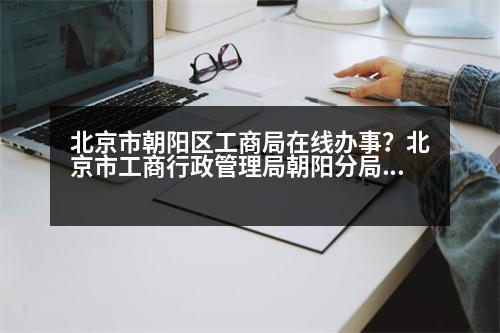 北京市朝陽(yáng)區(qū)工商局在線辦事？北京市工商行政管理局朝陽(yáng)分局的介紹