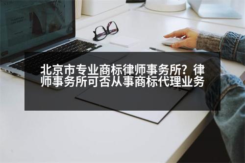 北京市專業(yè)商標律師事務所？律師事務所可否從事商標代理業(yè)務