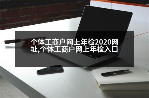 個體工商戶網(wǎng)上年檢2020網(wǎng)址,個體工商戶網(wǎng)上年檢入口