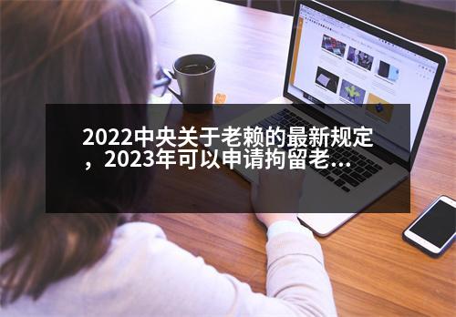 2022中央關(guān)于老賴的最新規(guī)定，2023年可以申請拘留老賴嗎