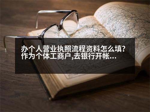 辦個(gè)人營業(yè)執(zhí)照流程資料怎么填？作為個(gè)體工商戶,去銀行開帳戶需要帶那些資料