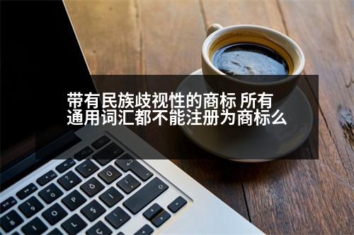 帶有民族歧視性的商標 所有通用詞匯都不能注冊為商標么