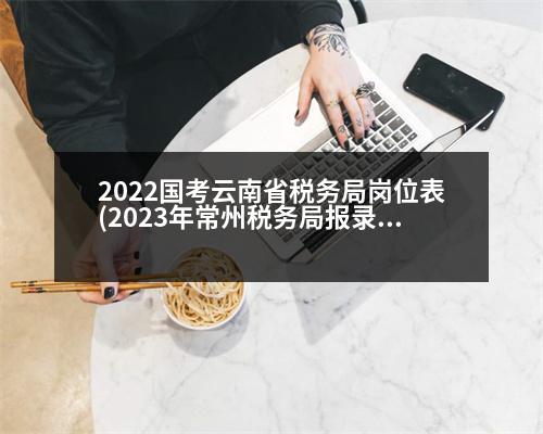 2022國(guó)考云南省稅務(wù)局崗位表(2023年常州稅務(wù)局報(bào)錄比最低的崗位)