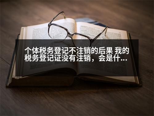 個體稅務登記不注銷的后果 我的稅務登記證沒有注銷，會是什么情況