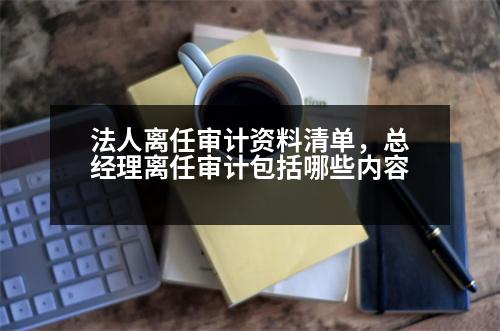 法人離任審計資料清單，總經(jīng)理離任審計包括哪些內(nèi)容