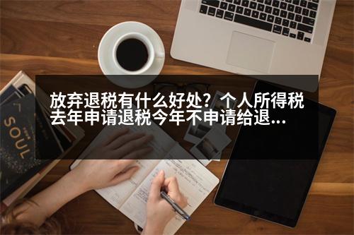 放棄退稅有什么好處？個人所得稅去年申請退稅今年不申請給退稅嗎