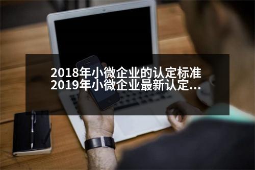 2018年小微企業(yè)的認(rèn)定標(biāo)準(zhǔn) 2019年小微企業(yè)最新認(rèn)定標(biāo)準(zhǔn)有哪些