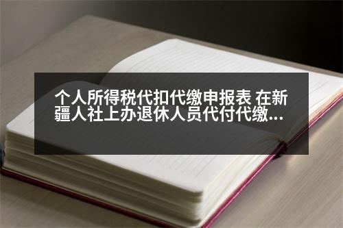 個人所得稅代扣代繳申報表 在新疆人社上辦退休人員代付代繳交業(yè)務(wù)如何辦