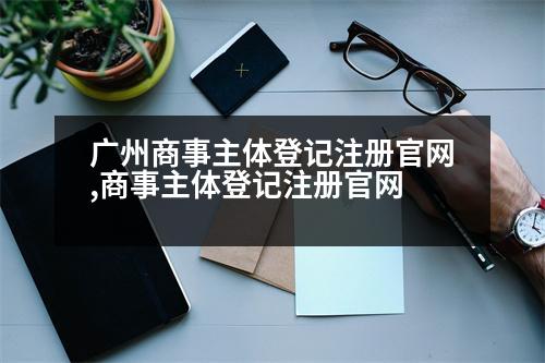 廣州商事主體登記注冊官網(wǎng),商事主體登記注冊官網(wǎng)