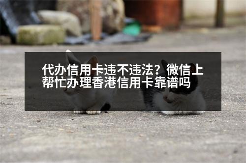 代辦信用卡違不違法？微信上幫忙辦理香港信用卡靠譜嗎