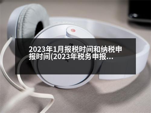 2023年1月報稅時間和納稅申報時間(2023年稅務申報時間)